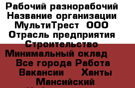 Рабочий-разнорабочий › Название организации ­ МультиТрест, ООО › Отрасль предприятия ­ Строительство › Минимальный оклад ­ 1 - Все города Работа » Вакансии   . Ханты-Мансийский,Нефтеюганск г.